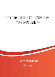 2010年中國八氟二丙醚進(jìn)出口統(tǒng)計咨詢報告