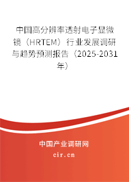 中國高分辨率透射電子顯微鏡（HRTEM）行業(yè)發(fā)展調研與趨勢預測報告（2025-2031年）