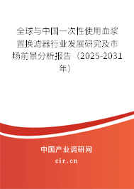 全球與中國一次性使用血漿置換濾器行業(yè)發(fā)展研究及市場前景分析報(bào)告（2025-2031年）