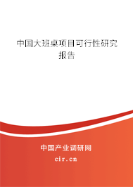 中國大班桌項(xiàng)目可行性研究報(bào)告