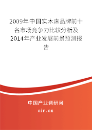 2009年中國實木床品牌前十名市場競爭力比較分析及2014年產(chǎn)業(yè)發(fā)展前景預測報告 2009年中國實木床品牌前十名市場競爭力比較分析及2014年產(chǎn)業(yè)發(fā)展前景預測報告