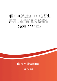 中國(guó)CNC數(shù)控加工中心行業(yè)調(diào)研與市場(chǎng)前景分析報(bào)告（2025-2031年）
