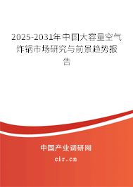 2025-2031年中國大容量空氣炸鍋市場研究與前景趨勢報(bào)告 2025-2031年中國大容量空氣炸鍋市場研究與前景趨勢報(bào)告