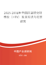 2025-2031年中國高溫硫化硅橡膠（HTV）發(fā)展現(xiàn)狀與前景趨勢