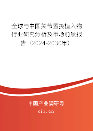 全球與中國關(guān)節(jié)置換植入物行業(yè)研究分析及市場前景報告（2024-2030年）