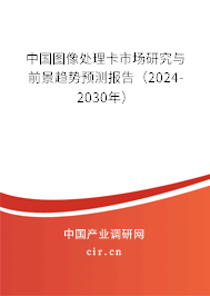 中國圖像處理卡市場研究與前景趨勢預(yù)測報告（2024-2030年）