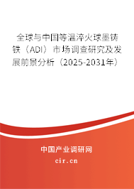 全球與中國(guó)等溫淬火球墨鑄鐵（ADI）市場(chǎng)調(diào)查研究及發(fā)展前景分析（2025-2031年）