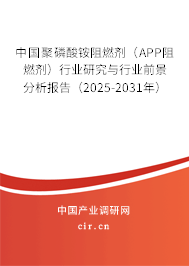 中國(guó)聚磷酸銨阻燃劑（APP阻燃劑）行業(yè)研究與行業(yè)前景分析報(bào)告（2025-2031年）