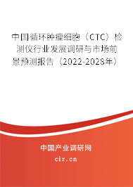 中國循環(huán)腫瘤細(xì)胞（CTC）檢測儀行業(yè)發(fā)展調(diào)研與市場前景預(yù)測報告（2022-2028年）