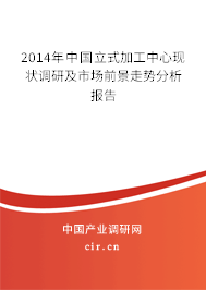 2014年中國立式加工中心現(xiàn)狀調(diào)研及市場前景走勢分析報告 2014年中國立式加工中心現(xiàn)狀調(diào)研及市場前景走勢分析報告