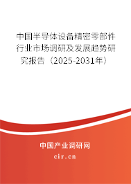 中國半導體設備精密零部件行業(yè)市場調研及發(fā)展趨勢研究報告（2025-2031年）