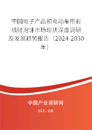 中國電子產品和電動車用有機硅泡沫市場現(xiàn)狀深度調研及發(fā)展趨勢報告（2024-2030年）