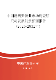 中國建筑安裝業(yè)市場調(diào)查研究與發(fā)展前景預(yù)測報告（2025-2031年）
