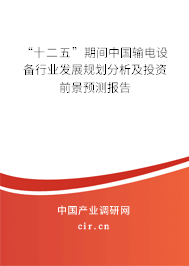 “十二五”期間中國輸電設(shè)備行業(yè)發(fā)展規(guī)劃分析及投資前景預(yù)測(cè)報(bào)告