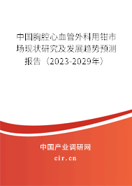 中國胸腔心血管外科用鉗市場現(xiàn)狀研究及發(fā)展趨勢預(yù)測報(bào)告（2023-2029年）