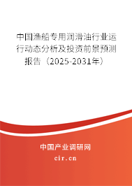 中國漁船專用潤滑油行業(yè)運行動態(tài)分析及投資前景預(yù)測報告（2025-2031年）