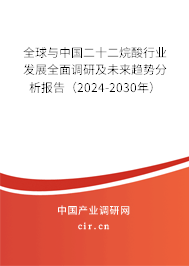 全球與中國二十二烷酸行業(yè)發(fā)展全面調(diào)研及未來趨勢分析報告（2024-2030年）
