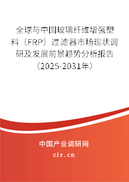 全球與中國玻璃纖維增強塑料（FRP）過濾器市場現(xiàn)狀調(diào)研及發(fā)展前景趨勢分析報告（2025-2031年）