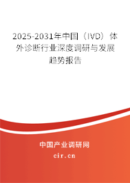 2025-2031年中國(guó)（IVD）體外診斷行業(yè)深度調(diào)研與發(fā)展趨勢(shì)報(bào)告