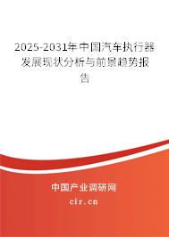 2025-2031年中國(guó)汽車(chē)執(zhí)行器發(fā)展現(xiàn)狀分析與前景趨勢(shì)報(bào)告