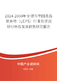 2024-2030年全球與中國液晶聚合物（LCPS）行業(yè)現(xiàn)狀調(diào)研分析及發(fā)展趨勢研究報(bào)告