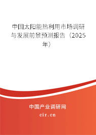 中國太陽能熱利用市場調(diào)研與發(fā)展前景預測報告(2025年) 中國太陽能熱利用市場調(diào)研與發(fā)展前景預測報告(2025年)