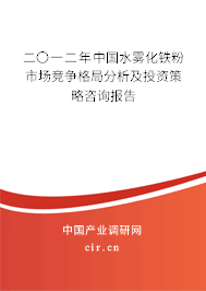 二〇一二年中國水霧化鐵粉市場競爭格局分析及投資策略咨詢報告 二〇一二年中國水霧化鐵粉市場競爭格局分析及投資策略咨詢報告