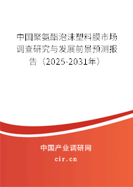 中國聚氨酯泡沫塑料膜市場調(diào)查研究與發(fā)展前景預(yù)測報告（2025-2031年）