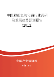 中國超細氫氧化鋁行業(yè)調(diào)研及發(fā)展趨勢預測報告(2012) 中國超細氫氧化鋁行業(yè)調(diào)研及發(fā)展趨勢預測報告(2012)