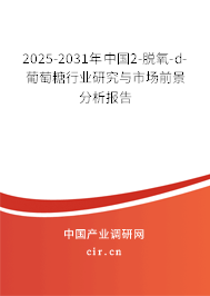 2025-2031年中國2-脫氧-d-葡萄糖行業(yè)研究與市場前景分析報告 2025-2031年中國2-脫氧-d-葡萄糖行業(yè)研究與市場前景分析報告