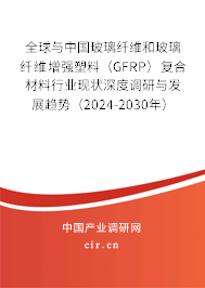 全球與中國玻璃纖維和玻璃纖維增強(qiáng)塑料（GFRP）復(fù)合材料行業(yè)現(xiàn)狀深度調(diào)研與發(fā)展趨勢（2024-2030年）