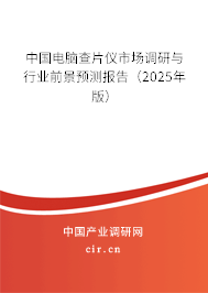 中國電腦查片儀市場調(diào)研與行業(yè)前景預(yù)測報告（2025年版）
