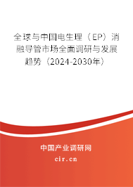 全球與中國電生理（EP）消融導管市場全面調研與發(fā)展趨勢（2024-2030年）