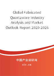 Global Fabricated Quartzware Industry Analysis and Market Outlook Report 2020-2026 Global Fabricated Quartzware Industry Analysis and Market Outlook Report 2020-2026