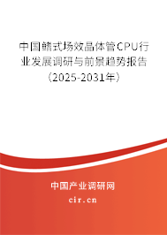 中國鰭式場效晶體管CPU行業(yè)發(fā)展調(diào)研與前景趨勢報告（2025-2031年）