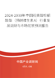 2024-2030年中國視黃醇棕櫚酸酯（預制維生素A）行業(yè)發(fā)展調研與市場前景預測報告
