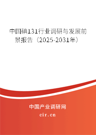 中國碘131行業(yè)調(diào)研與發(fā)展前景報告（2025-2031年）