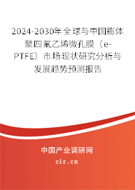 2024-2030年全球與中國膨體聚四氟乙烯微孔膜（e-PTFE）市場現(xiàn)狀研究分析與發(fā)展趨勢預測報告