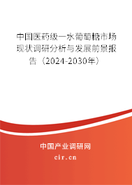 中國醫(yī)藥級(jí)一水葡萄糖市場(chǎng)現(xiàn)狀調(diào)研分析與發(fā)展前景報(bào)告（2024-2030年）