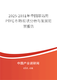 2025-2031年中國(guó)基站用PTFE市場(chǎng)現(xiàn)狀分析與發(fā)展前景報(bào)告 2025-2031年中國(guó)基站用PTFE市場(chǎng)現(xiàn)狀分析與發(fā)展前景報(bào)告