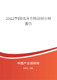 2012中國機(jī)床市場調(diào)研分析報(bào)告 2012中國機(jī)床市場調(diào)研分析報(bào)告