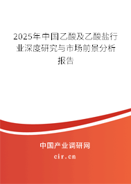 2025年中國乙酸及乙酸鹽行業(yè)深度研究與市場前景分析報告 2025年中國乙酸及乙酸鹽行業(yè)深度研究與市場前景分析報告