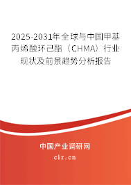 2025-2031年全球與中國(guó)甲基丙烯酸環(huán)己酯（CHMA）行業(yè)現(xiàn)狀及前景趨勢(shì)分析報(bào)告