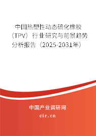 中國(guó)熱塑性動(dòng)態(tài)硫化橡膠（TPV）行業(yè)研究與前景趨勢(shì)分析報(bào)告（2025-2031年）