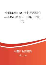 中國車用LNG行業(yè)發(fā)展研究與市場前景報(bào)告（2025-2031年）