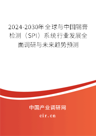 2024-2030年全球與中國錫膏檢測（SPI）系統(tǒng)行業(yè)發(fā)展全面調(diào)研與未來趨勢預(yù)測
