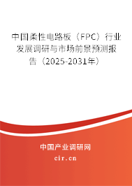 中國(guó)柔性電路板（FPC）行業(yè)發(fā)展調(diào)研與市場(chǎng)前景預(yù)測(cè)報(bào)告（2025-2031年）