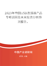 2023年中國USB連接器產品專項調研及未來投資分析預測報告，