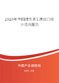 2010年中國維生素E進出口統(tǒng)計咨詢報告 2010年中國維生素E進出口統(tǒng)計咨詢報告