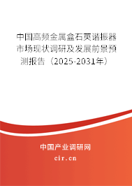 中國高頻金屬盒石英諧振器市場現(xiàn)狀調(diào)研及發(fā)展前景預(yù)測報告(2025-2031年) 中國高頻金屬盒石英諧振器市場現(xiàn)狀調(diào)研及發(fā)展前景預(yù)測報告(2025-2031年)